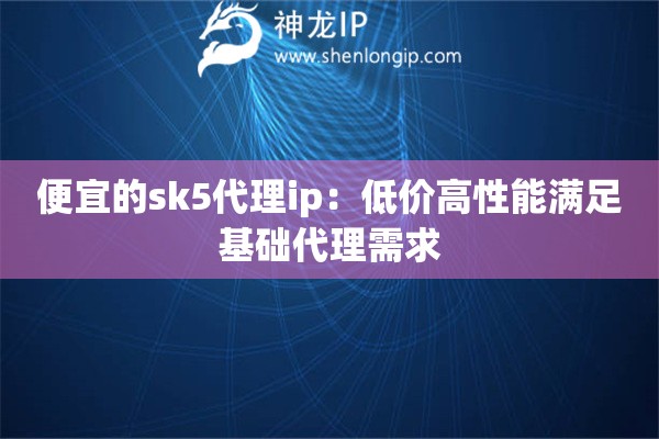 便宜的sk5代理ip：低價高性能滿足基礎代理需求