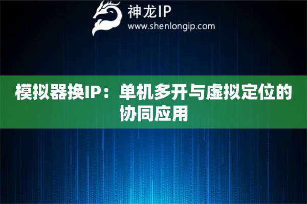 模擬器換IP：單機多開與虛擬定位的協同應用