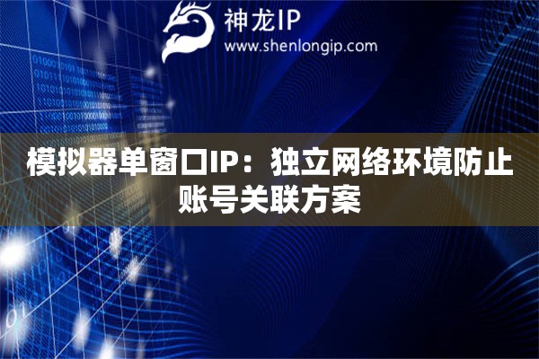 模擬器單窗口IP：獨立網絡環境防止賬號關聯方案