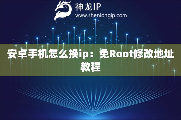 安卓手機怎么換ip：免Root修改地址教程
