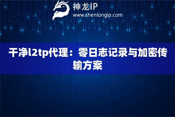 干凈l2tp代理：零日志記錄與加密傳輸方案