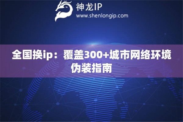 全國(guó)換ip：覆蓋300+城市網(wǎng)絡(luò)環(huán)境偽裝指南
