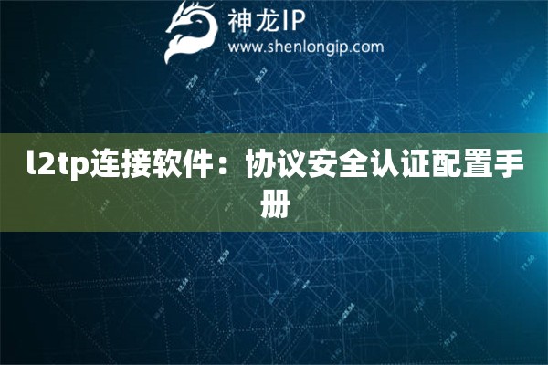 l2tp連接軟件：協(xié)議安全認(rèn)證配置手冊(cè)