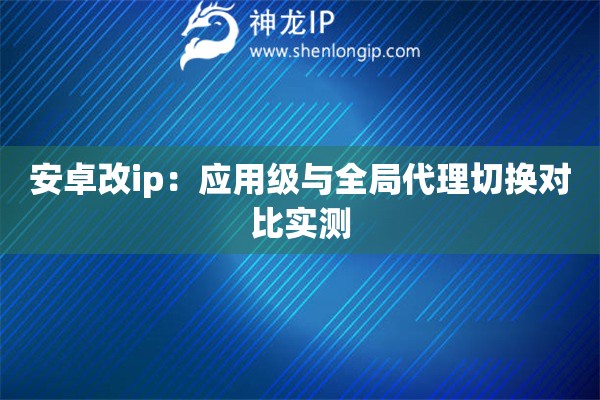 安卓改ip：應(yīng)用級(jí)與全局代理切換對(duì)比實(shí)測(cè)