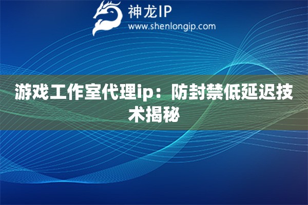 游戲工作室代理ip：防封禁低延遲技術(shù)揭秘