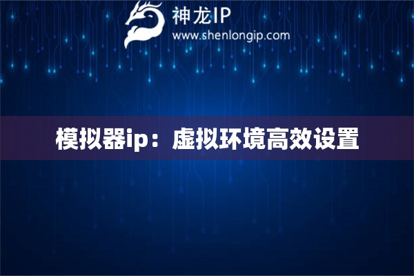模擬器ip：虛擬環(huán)境高效設(shè)置