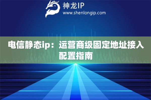 電信靜態(tài)ip：運(yùn)營商級固定地址接入配置指南