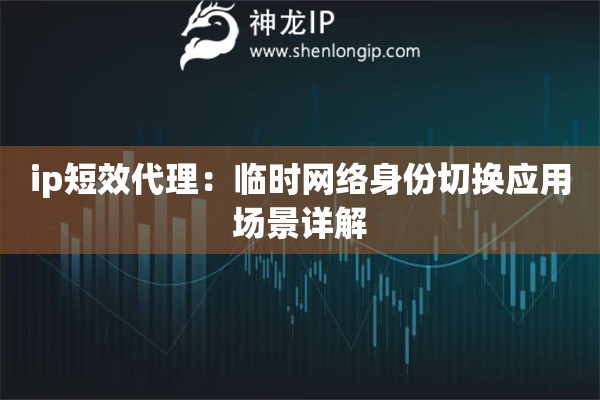 ip短效代理：臨時網(wǎng)絡(luò)身份切換應(yīng)用場景詳解
