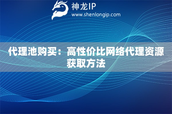 代理池購買：高性價比網(wǎng)絡(luò)代理資源獲取方法