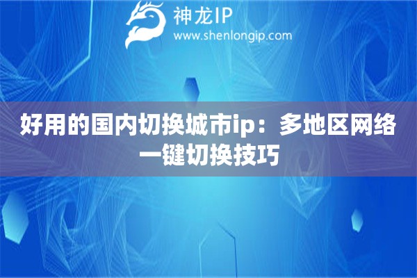 好用的國內(nèi)切換城市ip：多地區(qū)網(wǎng)絡(luò)一鍵切換技巧