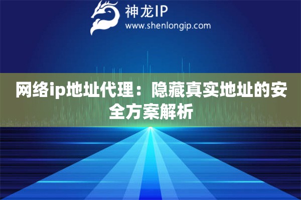 網絡ip地址代理：隱藏真實地址的安全方案解析