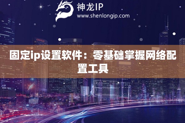 固定ip設置軟件：零基礎掌握網絡配置工具