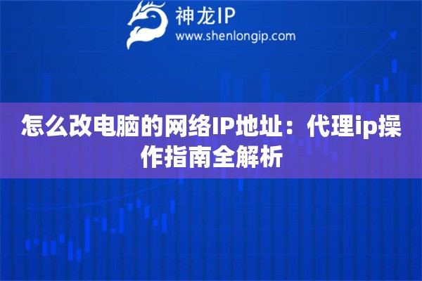 怎么改電腦的網(wǎng)絡(luò)IP地址：代理ip操作指南全解析