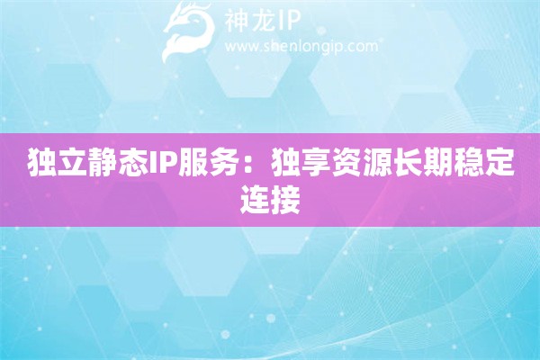 獨(dú)立靜態(tài)IP服務(wù)：獨(dú)享資源長(zhǎng)期穩(wěn)定連接