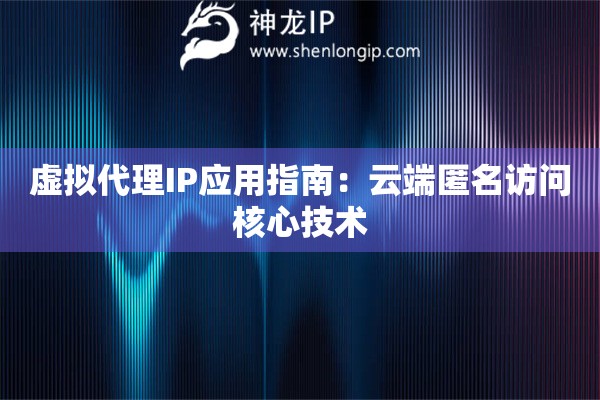虛擬代理IP應(yīng)用指南：云端匿名訪問核心技術(shù)