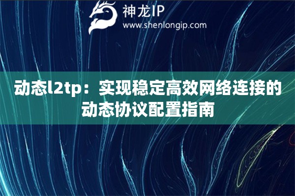 動態l2tp：實現穩定高效網絡連接的動態協議配置指南