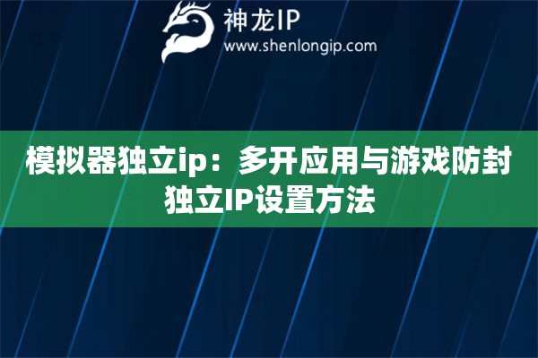 模擬器獨立ip：多開應用與游戲防封獨立IP設置方法