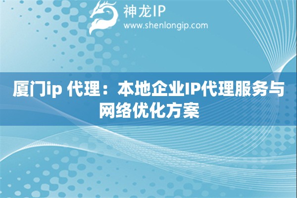 廈門ip 代理：本地企業(yè)IP代理服務(wù)與網(wǎng)絡(luò)優(yōu)化方案