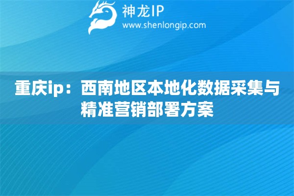 重慶ip：西南地區本地化數據采集與精準營銷部署方案