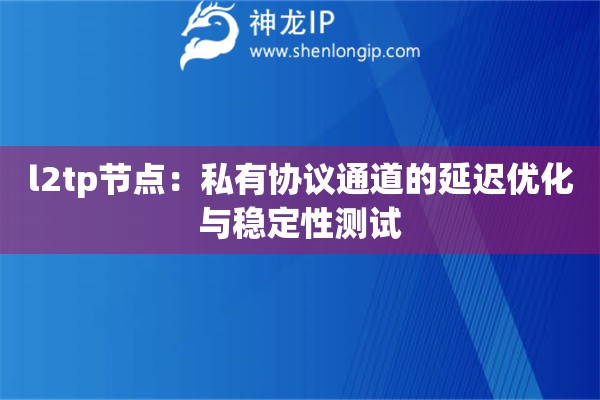 l2tp節(jié)點：私有協(xié)議通道的延遲優(yōu)化與穩(wěn)定性測試