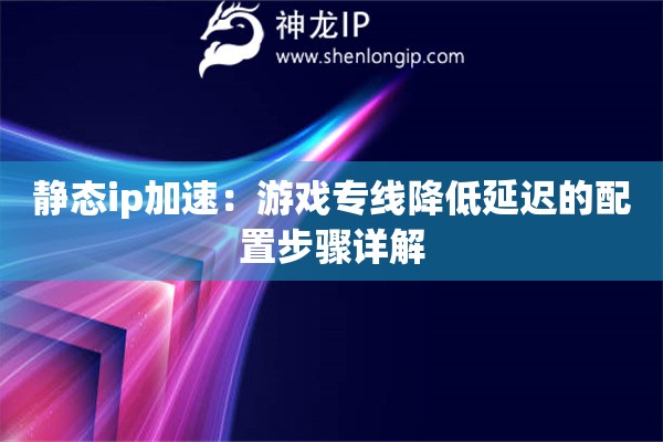 靜態(tài)ip加速：游戲?qū)＞€降低延遲的配置步驟詳解