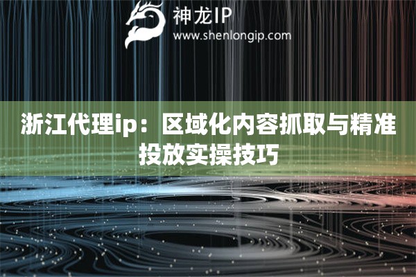 浙江代理ip：區(qū)域化內(nèi)容抓取與精準投放實操技巧