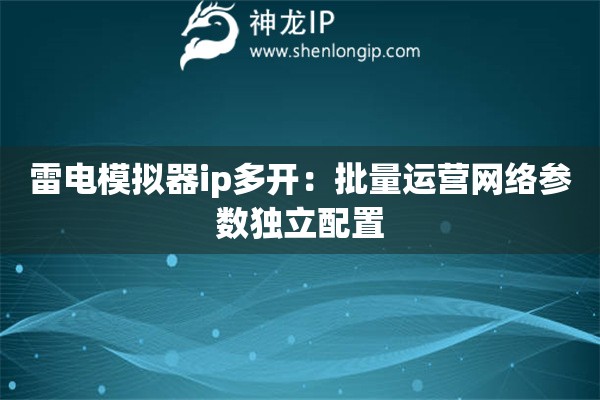 雷電模擬器ip多開：批量運營網絡參數獨立配置