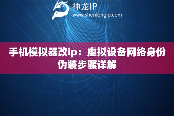 手機模擬器改ip：虛擬設備網絡身份偽裝步驟詳解