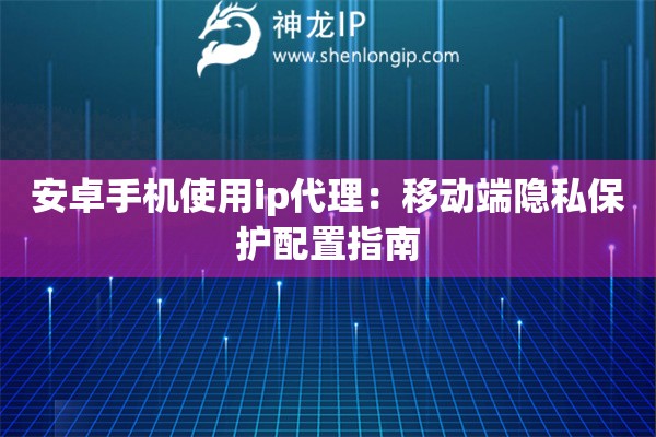 安卓手機(jī)使用ip代理：移動(dòng)端隱私保護(hù)配置指南