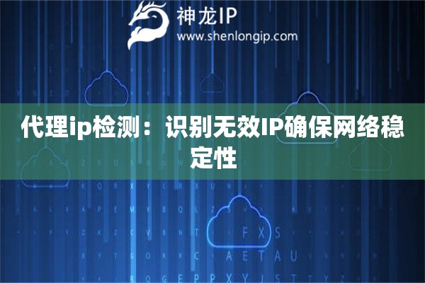 代理ip檢測(cè)：識(shí)別無(wú)效IP確保網(wǎng)絡(luò)穩(wěn)定性