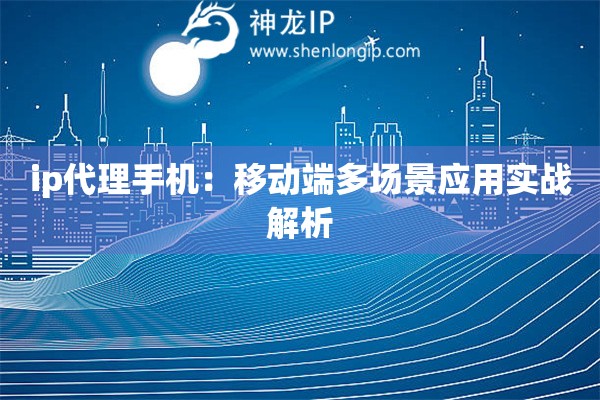 ip代理手機(jī)：移動(dòng)端多場景應(yīng)用實(shí)戰(zhàn)解析