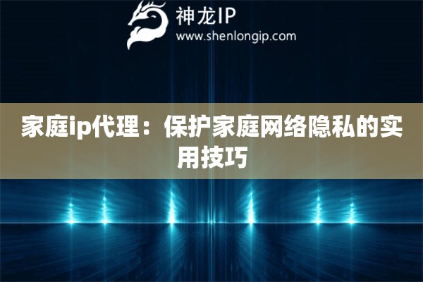 家庭ip代理：保護家庭網絡隱私的實用技巧