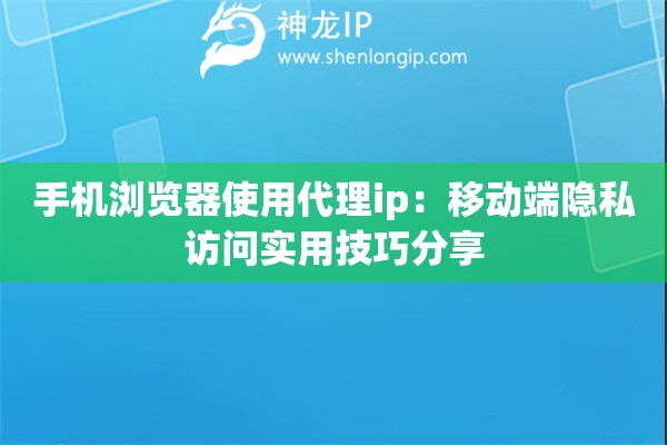手機瀏覽器使用代理ip：移動端隱私訪問實用技巧分享