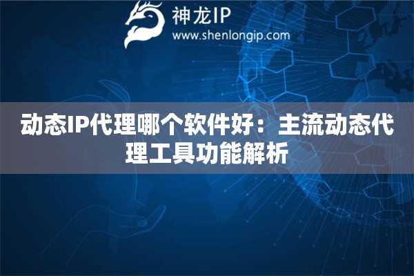動態IP代理哪個軟件好：主流動態代理工具功能解析