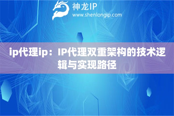 ip代理ip：IP代理雙重架構(gòu)的技術(shù)邏輯與實現(xiàn)路徑