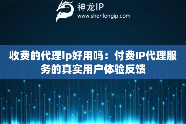 收費(fèi)的代理ip好用嗎：付費(fèi)IP代理服務(wù)的真實(shí)用戶體驗反饋