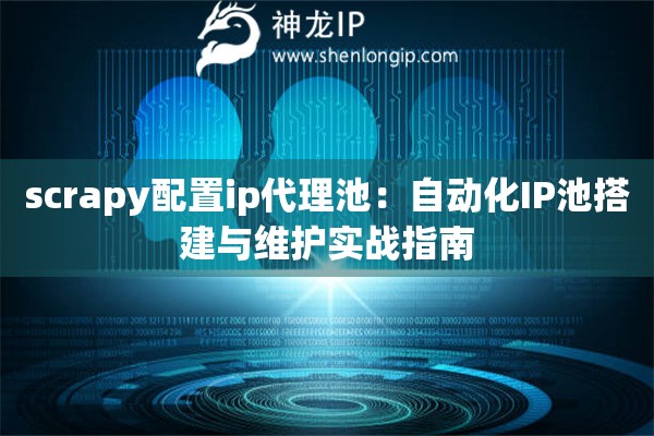 scrapy配置ip代理池：自動化IP池搭建與維護(hù)實(shí)戰(zhàn)指南