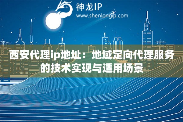 西安代理ip地址：地域定向代理服務(wù)的技術(shù)實(shí)現(xiàn)與適用場景