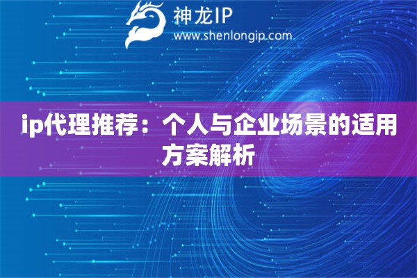 ip代理推薦：個人與企業場景的適用方案解析