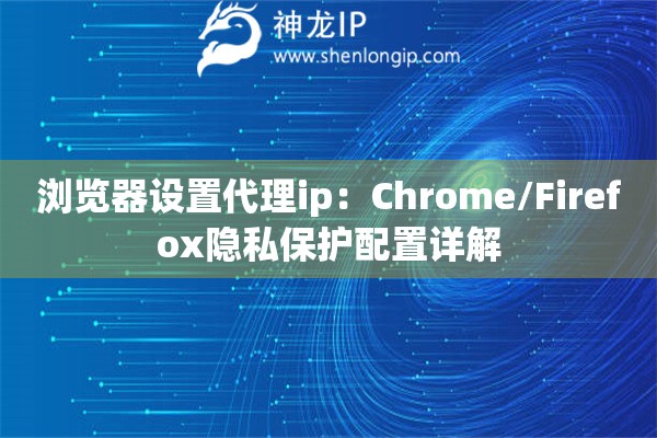 瀏覽器設置代理ip：Chrome/Firefox隱私保護配置詳解