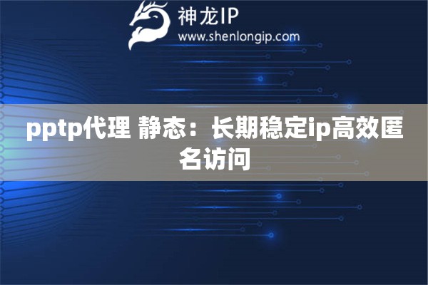 pptp代理 靜態：長期穩定ip高效匿名訪問