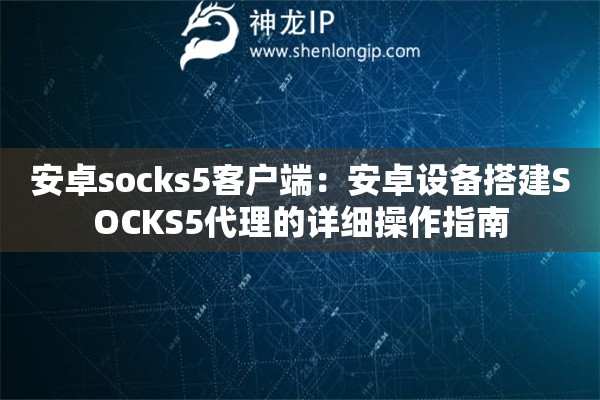 安卓socks5客戶端：安卓設備搭建SOCKS5代理的詳細操作指南