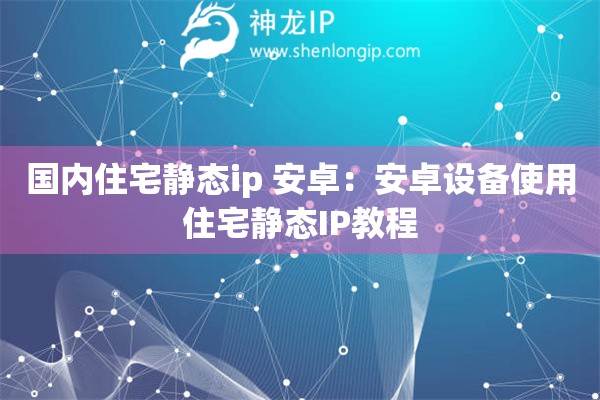 國內住宅靜態ip 安卓：安卓設備使用住宅靜態IP教程