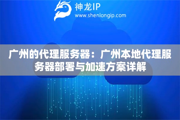 廣州的代理服務器：廣州本地代理服務器部署與加速方案詳解