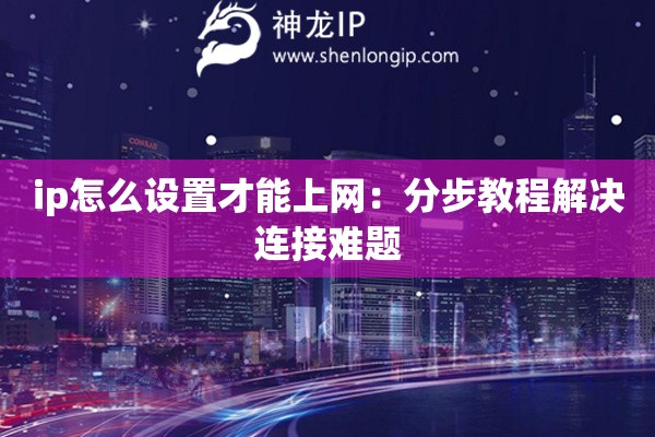 ip怎么設(shè)置才能上網(wǎng)：分步教程解決連接難題