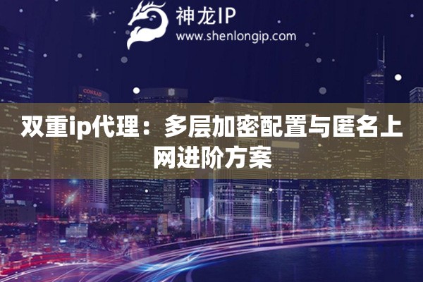 雙重ip代理：多層加密配置與匿名上網(wǎng)進階方案
