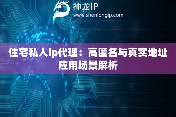 住宅私人ip代理：高匿名與真實地址應(yīng)用場景解析