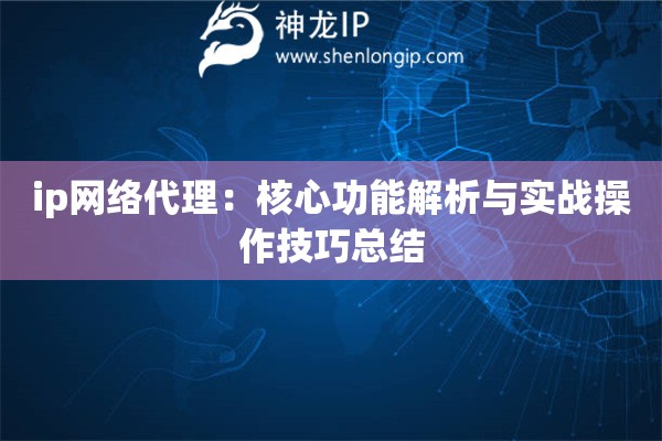 ip網(wǎng)絡(luò)代理：核心功能解析與實(shí)戰(zhàn)操作技巧總結(jié)