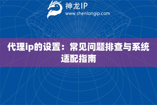 代理ip的設(shè)置：常見問題排查與系統(tǒng)適配指南