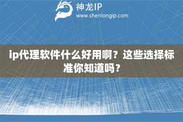 ip代理軟件什么好用啊？這些選擇標準你知道嗎？